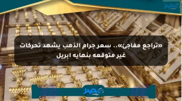 «تراجع مفاجئ».. سعر جرام الذهب يشهد تحركات غير متوقعة بنهاية أبريل
